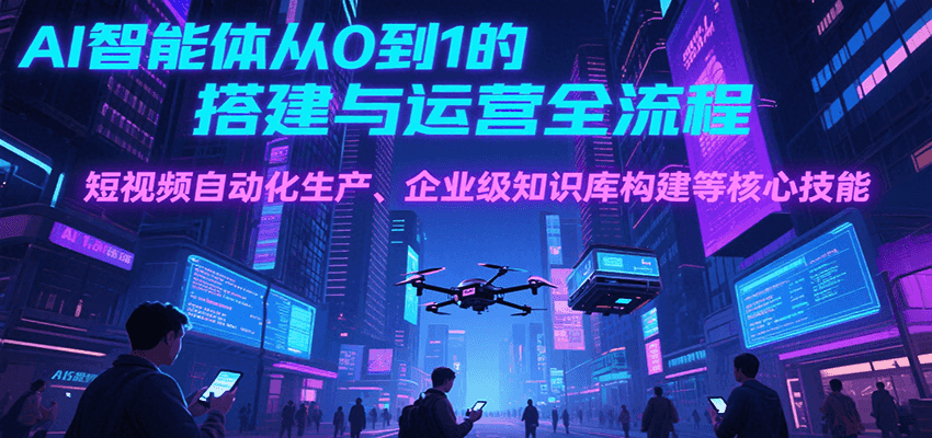 AI智能体从0到1的搭建与运营全流程，短视频自动化生产、企业级知识库构建等核心技能-KAI的视界