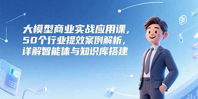 （15274期）大模型商业实战应用课，50个行业提效案例解析，详解智能体与知识库搭建-KAI的视界