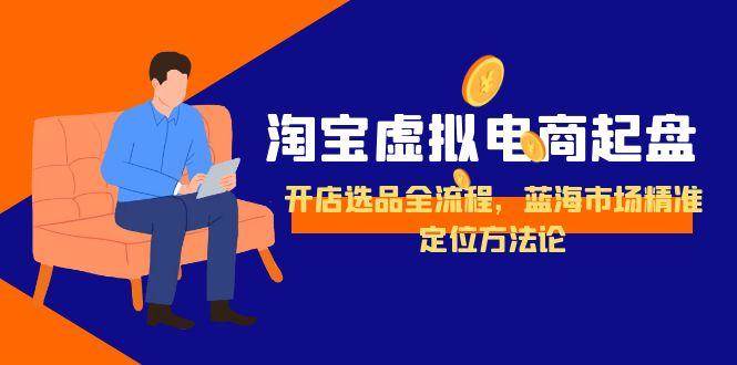（15159期）淘宝虚拟电商起盘，开店选品全流程，蓝海市场精准定位方法论-KAI的视界