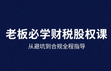 25年企业财税与股权实战课，从避坑到合规全程指导-KAI的视界