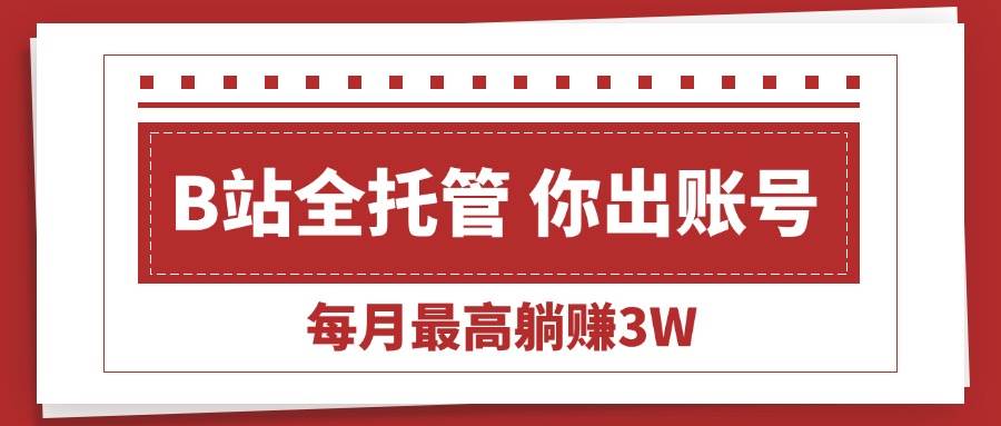 （15547期）【B站全程托管 】你出账号，我来运营，每月最高躺赚3W-KAI的视界