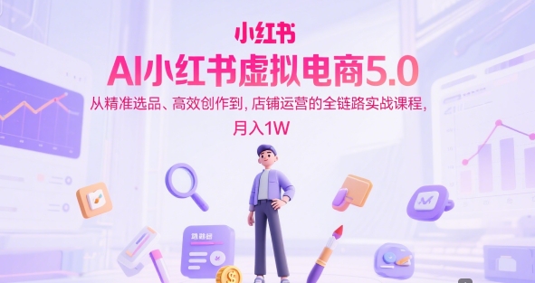 AI小红书虚拟电商5.0，从精准选品、高效创作到，店铺运营的全链路实战课程，月入1W-KAI的视界