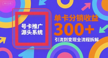 号卡推广源头系统，单卡分销收益3张+，引流到变现全流程拆解【揭秘】-KAI的视界