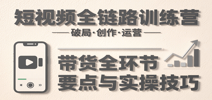 短视频全链路训练营：含破局、创作、运营、带货等多方面，详解各环节要点与实操技巧-KAI的视界