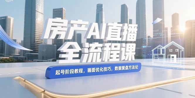 （15363期）房产AI直播全流程课，起号阶段教程，画面优化技巧，数据复盘方法论-KAI的视界