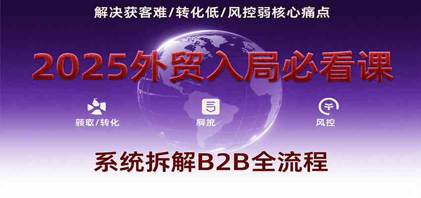 2025外贸入局必看课，系统拆解B2B全流程，解决获客难、转化低、风控弱等核心痛点-KAI的视界