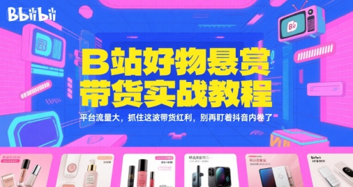 B站好物悬赏带货实战教程，平台流量大，抓住这波带货红利，别再盯着抖音内卷了-KAI的视界
