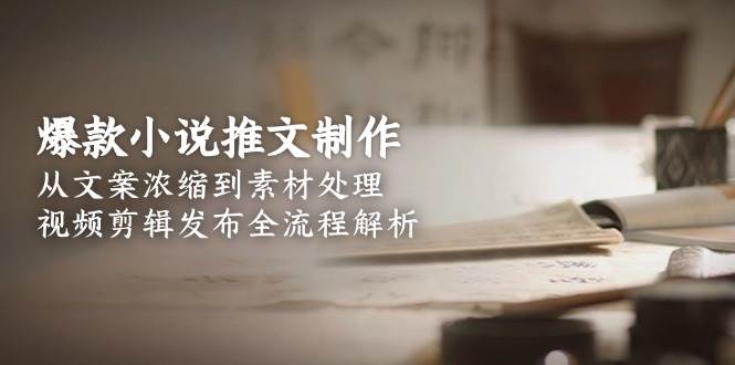 爆款小说推文制作，从文案浓缩到素材处理，视频剪辑发布全流程解析-KAI的视界