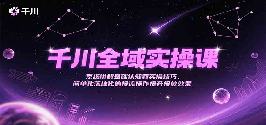 千川全域实操课，系统讲解基础认知和实操技巧，简单化落地化的投流操作提升投放效果-KAI的视界