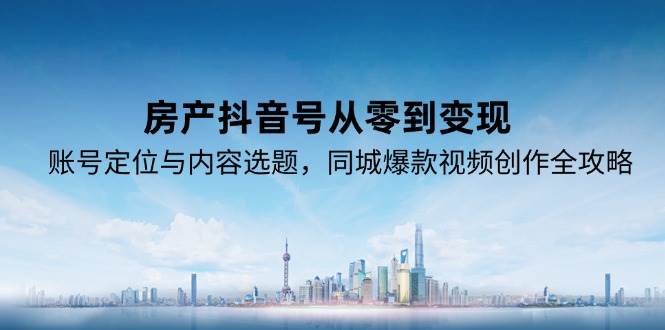 房产抖音号从零到变现，账号定位与内容选题，同城爆款视频创作全攻略-KAI的视界