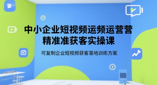 中小企业短视频运营精准获客实操课，可复制企业短视频获客落地训练方案-KAI的视界