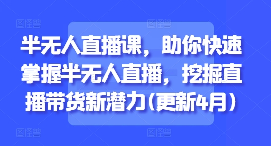 半无人直播课，助你快速掌握半无人直播，挖掘直播带货新潜力(更新7月)-KAI的视界