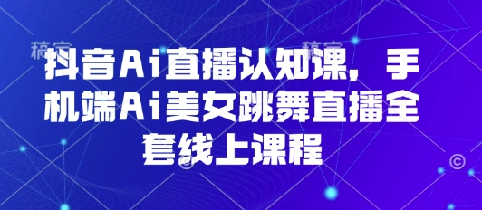 抖音Ai直播认知课，手机端Ai美女跳舞直播全套线上课程-KAI的视界