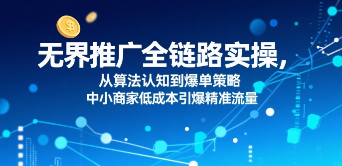 无界推广全链路实操，从算法认知到爆单策略，中小商家低成本引爆精准流量-KAI的视界