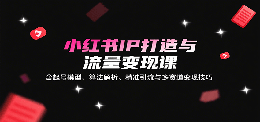 小红书IP打造与流量变现课：含起号模型、算法解析、精准引流与多赛道变现技巧-KAI的视界