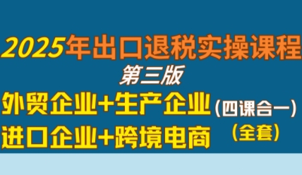 2025年出口退税实操课程，外贸企业+生产企业+进口企业+跨境电商-KAI的视界