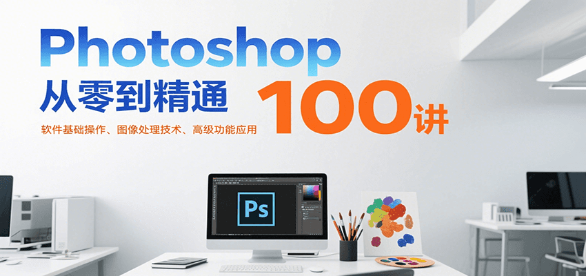 Photoshop从零到精通100讲：软件基础操作、图像处理技术、高级功能应用-KAI的视界