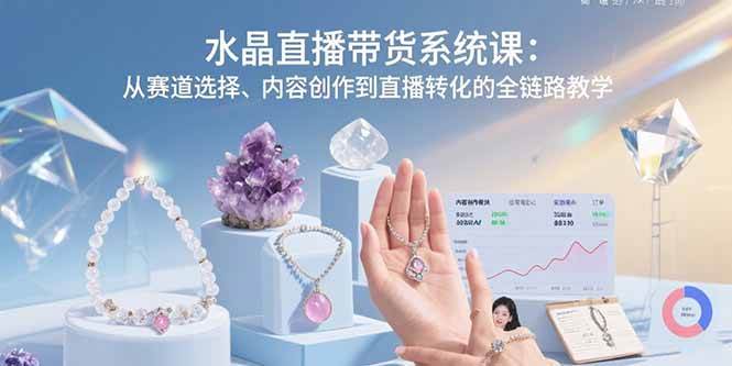 （15721期）水晶直播带货系统课：从赛道选择、内容创作到直播转化的全链路教学-KAI的视界