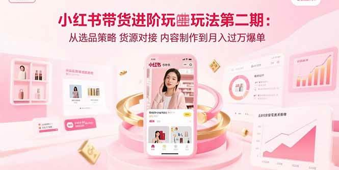 （15719期）小红书带货进阶玩法第二期：从选品策略 货源对接 内容制作到月入过万爆单-KAI的视界