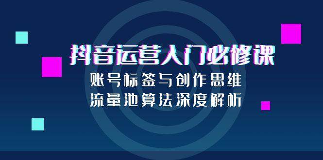 （15149期）抖音运营入门必修课，账号标签与创作思维，流量池算法深度解析-KAI的视界