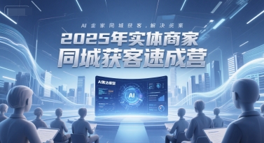 2025年实体商家同城获客速成营，同城企业AI获客全域解决方案-KAI的视界
