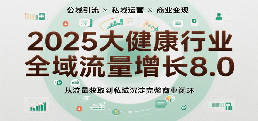 2025大健康行业全域流量增长8.0，从流量获取到私域沉淀完整商业闭环-KAI的视界