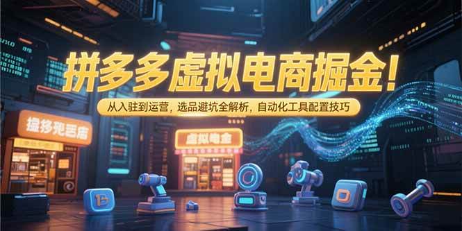 （15330期）拼多多虚拟电商掘金：从入驻到运营，选品避坑全解析，自动化工具配置技巧-KAI的视界