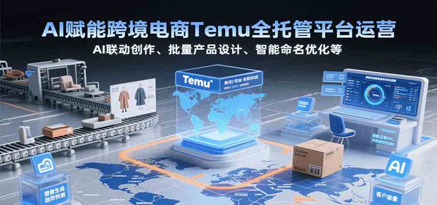 AI赋能跨境电商Temu全托管平台运营，AI联动创作、批量产品设计、智能命名优化等-KAI的视界