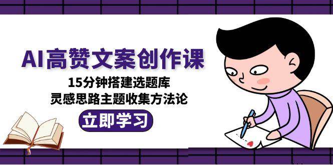 （15157期）AI高赞文案创作课，15分钟搭建选题库，灵感思路主题收集方法论-KAI的视界