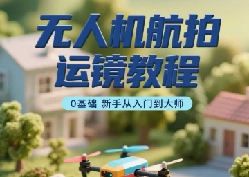 无人机航拍运镜教程，0基础新手从入门到大师-KAI的视界