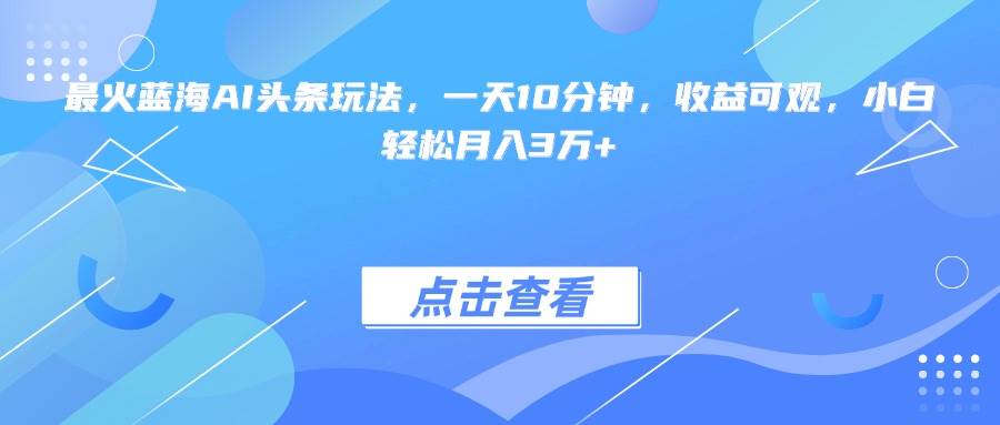 （15113期）最火蓝海AI头条玩法，一天10分钟，收益可观，小白轻松月入3万+-KAI的视界