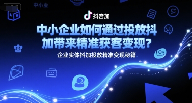 中小企业如何通过投放抖加带来精准获客变现？企业实体抖加投放精准变现秘籍-KAI的视界