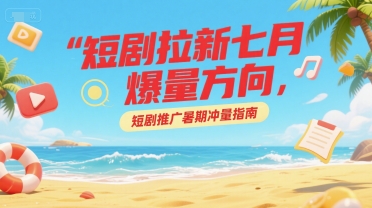 短剧拉新七月爆量方向，短剧推广暑期冲量指南-KAI的视界