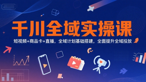 千川全域实操课，短视频+商品卡+直播，全域计划基础搭建，全面提升全域投放-KAI的视界