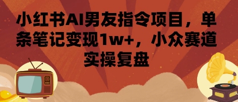 小红书AI男友指令项目，单条笔记变现1w+，小众赛道实操复盘-KAI的视界