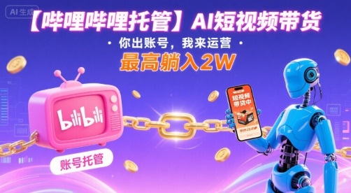 【哔哩哔哩托管】AI短视频带货，你出账号，我来运营，最高躺入2W【揭秘】-KAI的视界