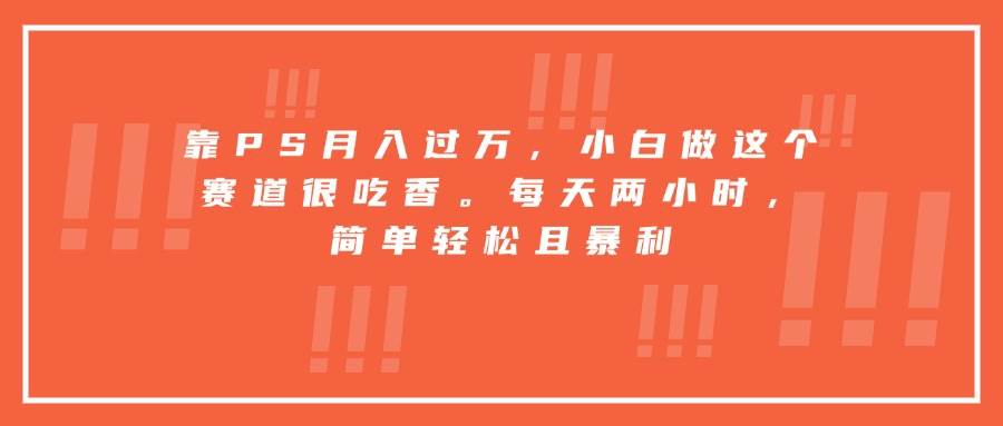 （15764期）靠PS月入过万，小白做这个赛道很吃香。每天两小时，简单轻松且暴利-KAI的视界