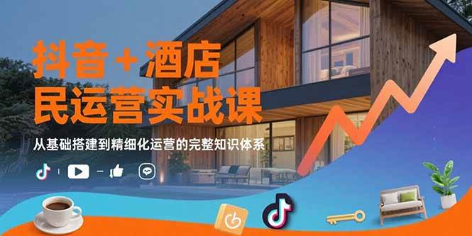 （15524期）抖音+酒店民宿运营实战课：从基础搭建到精细化运营的完整知识体系-KAI的视界