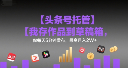 【头条号托管 】我存作品到草稿箱，你每天5分钟发布，最高月入2W+【揭秘】-KAI的视界