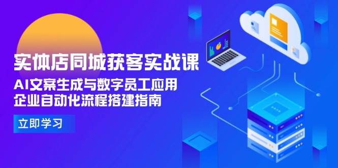 实体店同城获客实战课，AI文案生成与数字员工应用,企业自动化流程搭建指南-KAI的视界
