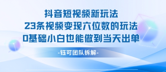 抖音短视频新玩法，23条视频变现六位数，0基础小白也能做到当天出单-KAI的视界