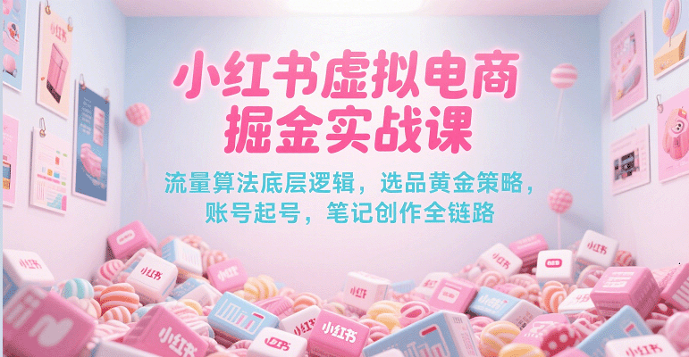 小红书虚拟电商掘金实战课，流量算法底层逻辑，选品黄金策略， 起号，笔记创作全链路-KAI的视界