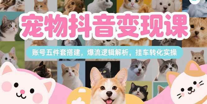 （15379期）宠物抖音变现课，账号五件套搭建，爆流逻辑解析，挂车转化实操-KAI的视界