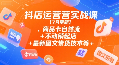 抖店运营实战课【7月更新】,商品卡自然流+不动销起店+最新图文带货技术等-KAI的视界
