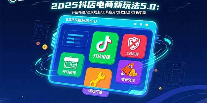 （15796期）2025抖店电商新玩法5.0：开店搭建/违规规避/工具应用,快速掌握基础运营…-KAI的视界