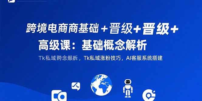（15496期）跨境电商基础+晋级+高级课：基础概念解析,Tk私域涨粉技巧,AI客服系统搭建-KAI的视界