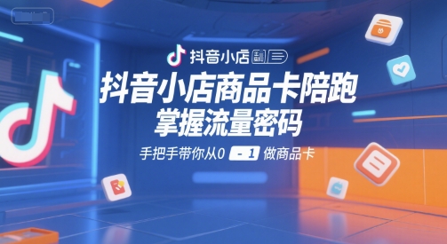 抖音小店商品卡陪跑，掌握流量密码，手把手带你从0-1做商品卡-KAI的视界