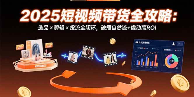 （15513期）2025短视频带货全攻略：选品×剪辑×投流全闭环，破播自然流+撬动高ROI-KAI的视界