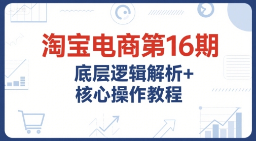 淘宝电商第16期，底层逻辑解析+核心操作教程，运营、推广提升能力的必学课程+配套资料-KAI的视界