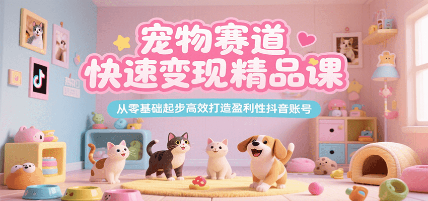 宠物赛道快速变现精品课，从零基础起步高效打造盈利性抖音账号-KAI的视界